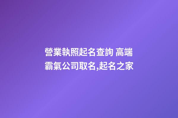 營業執照起名查詢 高端霸氣公司取名,起名之家-第1張-公司起名-玄機派